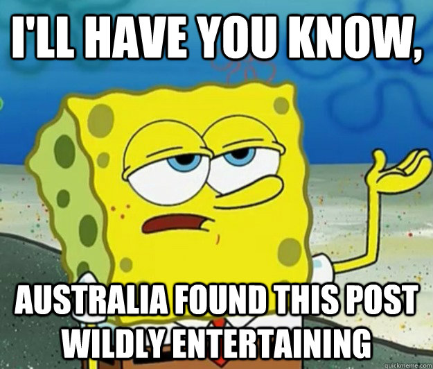 I'll have you know,  australia found this post wildly entertaining - I'll have you know,  australia found this post wildly entertaining  Tough Spongebob