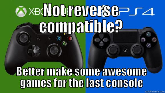 NOT REVERSE COMPATIBLE? BETTER MAKE SOME AWESOME GAMES FOR THE LAST CONSOLE Misc