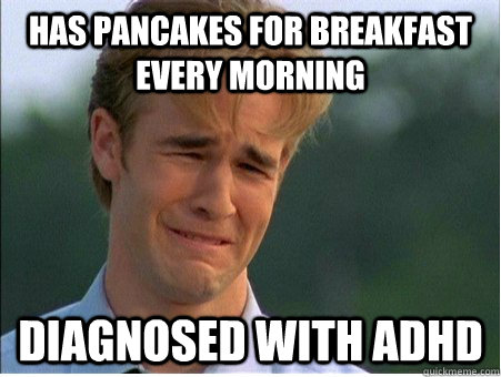 Has pancakes for breakfast every morning Diagnosed with ADHD  1990s Problems