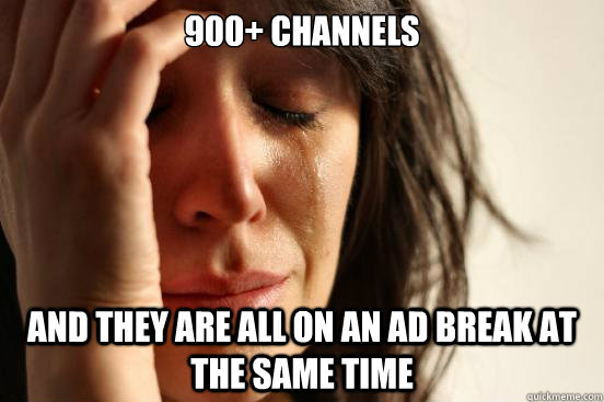 900+ Channels And they are all on an ad break at the same time  First World Problems