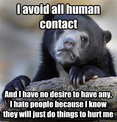 I avoid all human contact And I have no desire to have any, I hate people because I know they will just do things to hurt me - I avoid all human contact And I have no desire to have any, I hate people because I know they will just do things to hurt me  Confession Bear