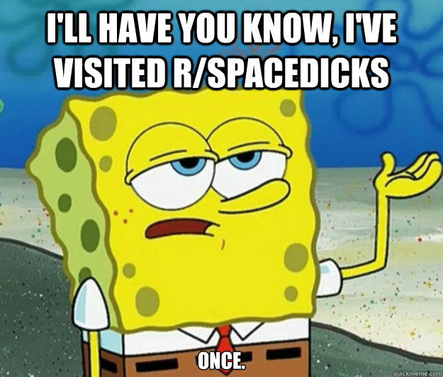 I'll have you know, I've visited r/spacedicks once.  Tough Spongebob