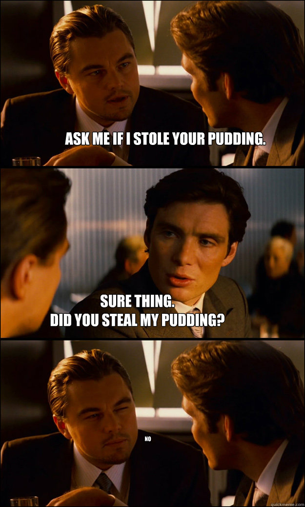 ask me if i stole your pudding. sure thing.
did you steal my pudding? no  Inception