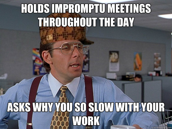 holds impromptu meetings throughout the day asks why you so slow with your work - holds impromptu meetings throughout the day asks why you so slow with your work  Misc