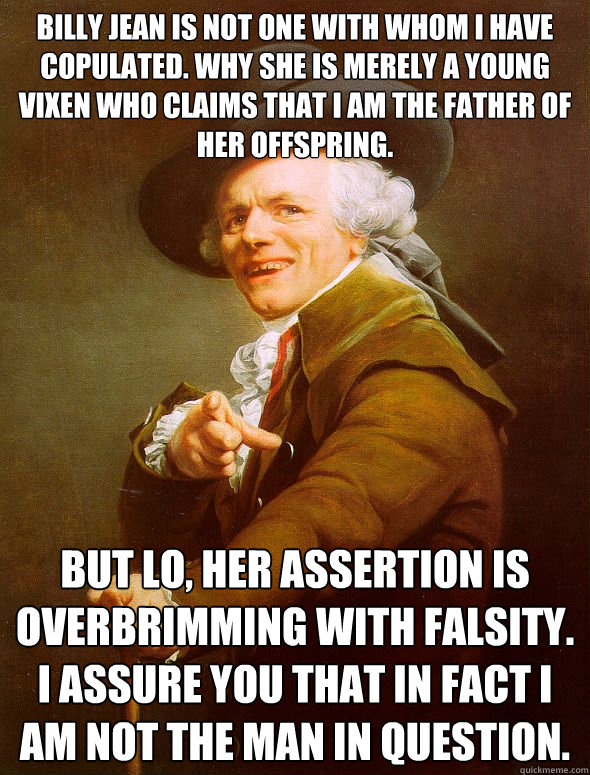 Billy Jean is not one with whom I have copulated. why she is merely a young vixen who claims that I am the father of her offspring. but lo, her assertion is overbrimming with falsity. I assure you that in fact I am not the man in question.  Joseph Ducreux