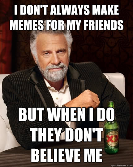 I don't always make memes for my friends But when I do they don't believe me  The Most Interesting Man In The World