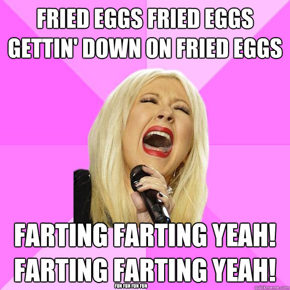 Fried Eggs Fried Eggs gettin' down on Fried Eggs Farting Farting YEAH! Farting Farting YEAH! Fun fun fun fun - Fried Eggs Fried Eggs gettin' down on Fried Eggs Farting Farting YEAH! Farting Farting YEAH! Fun fun fun fun  Wrong Lyrics Christina