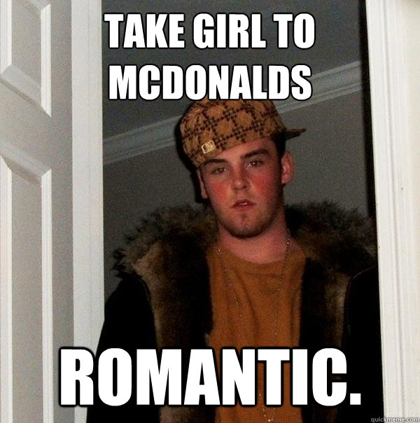 Take girl to mcdonalds Romantic. - Take girl to mcdonalds Romantic.  Scumbag Steve