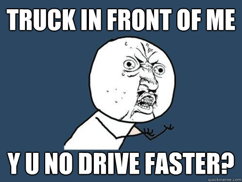 Truck in front of me y u no drive faster?  Y U No