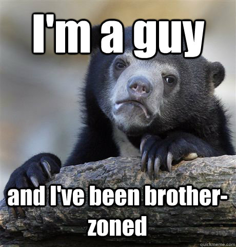 I'm a guy  and I've been brother-zoned  Confession Bear