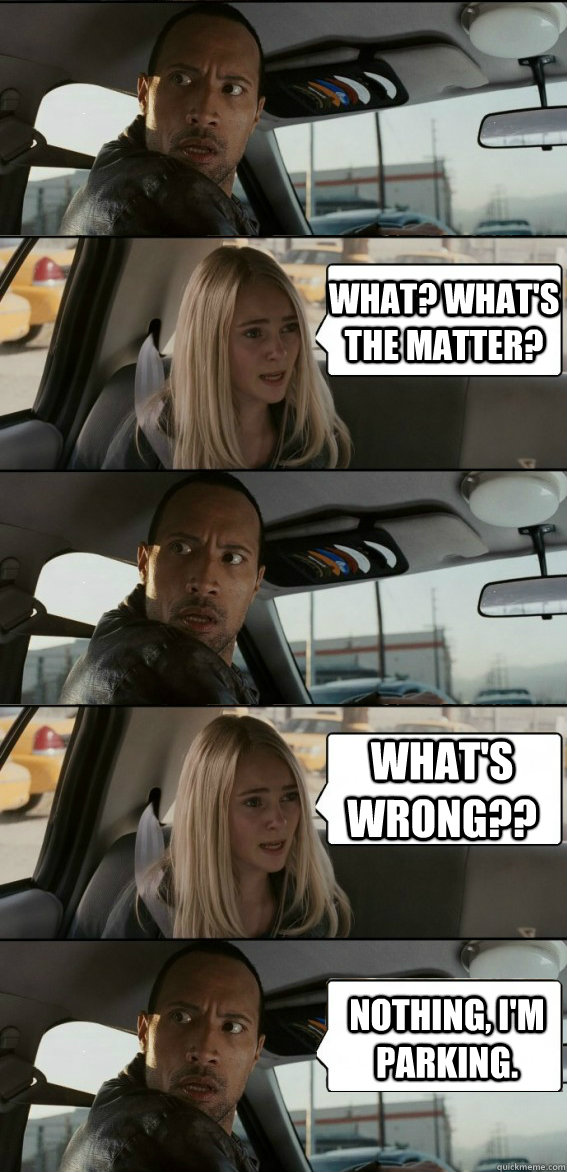 What? What's the matter? What's wrong?? Nothing, I'm parking. - What? What's the matter? What's wrong?? Nothing, I'm parking.  The Rock parking