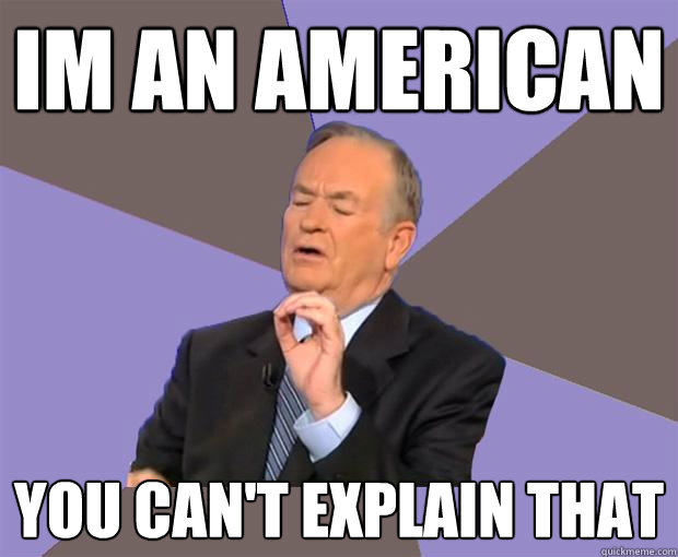 Im an american you can't explain that  Bill O Reilly