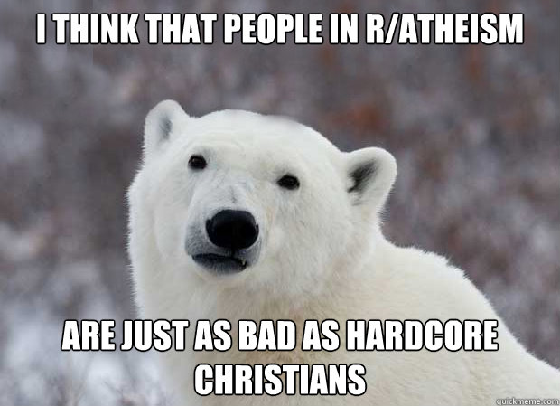 I think that people in r/atheism are just as bad as hardcore Christians  Popular Opinion Polar Bear