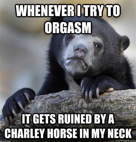 Whenever I try to orgasm It gets ruined by a charley horse in my neck  Confession Bear