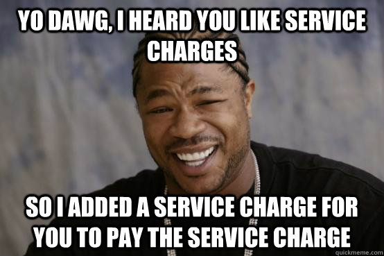 Yo Dawg, I heard you like service charges So I added a service charge for you to pay the service charge  YO DAWG