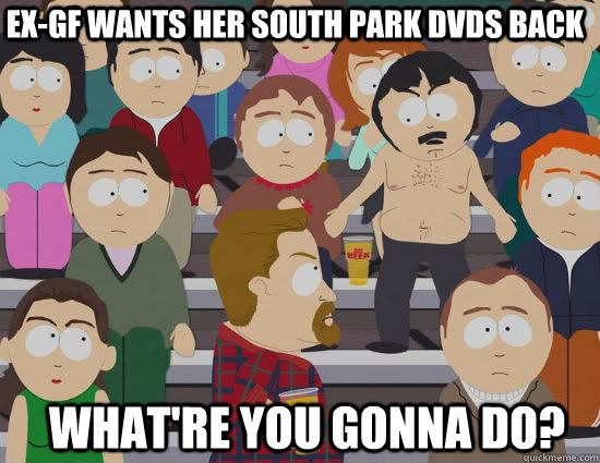 EX-gf wants her South park dvds back What're you gonna do? - EX-gf wants her South park dvds back What're you gonna do?  Misc