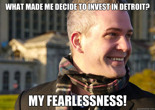 What made me decide to invest in detroit?

 My fearlessness!  White Entrepreneurial Guy