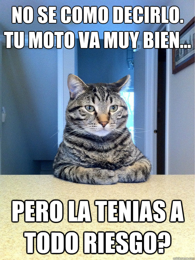 No se como decirlo.
Tu moto va muy bien... Pero la tenias a todo riesgo?  Chris Hansen Cat