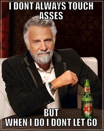 I DONT ALWAYS TOUCH ASSES BUT WHEN I DO I DONT LET GO The Most Interesting Man In The World