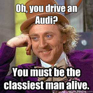 Oh, you drive an Audi? You must be the classiest man alive.  Condescending Wonka