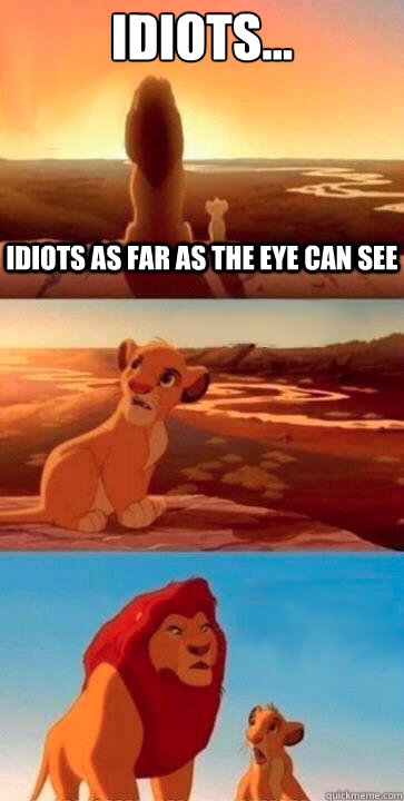 Idiots... idiots as far as the eye can see  SIMBA