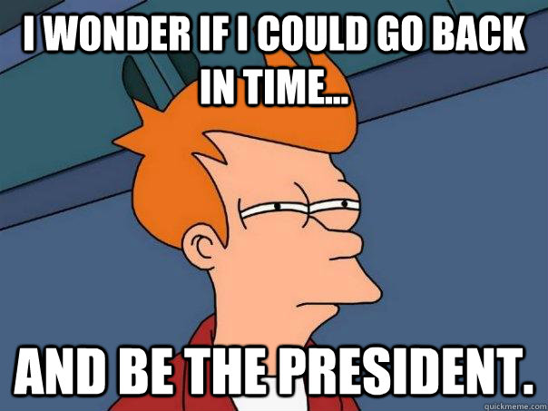 I wonder if i could go back in time... and be the president. - I wonder if i could go back in time... and be the president.  Futurama Fry