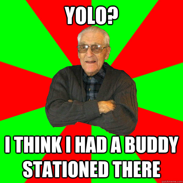 yolo? i think i had a buddy stationed there  Bachelor Grandpa