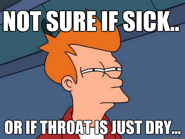 Not sure if sick.. Or if throat is just dry...  Futurama Fry