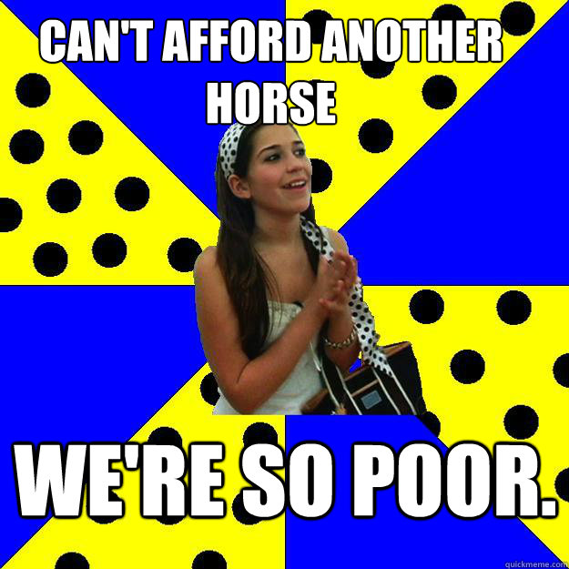 Can't afford another horse We're so poor. - Can't afford another horse We're so poor.  Sheltered Suburban Kid