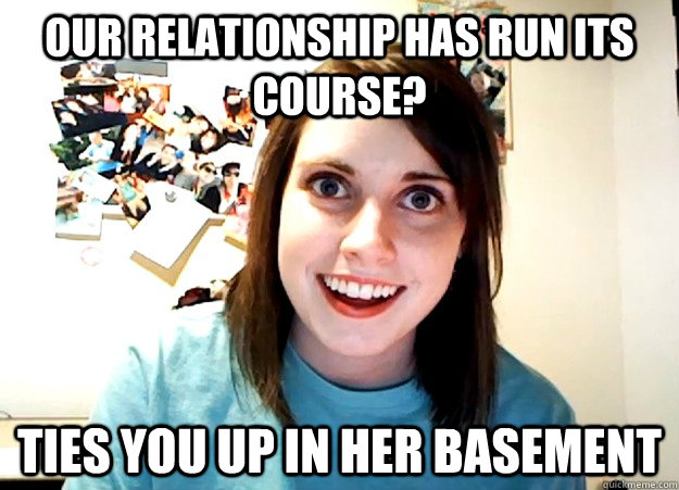 Our relationship has run its course? ties you up in her basement - Our relationship has run its course? ties you up in her basement  Overly Attached Girlfriend