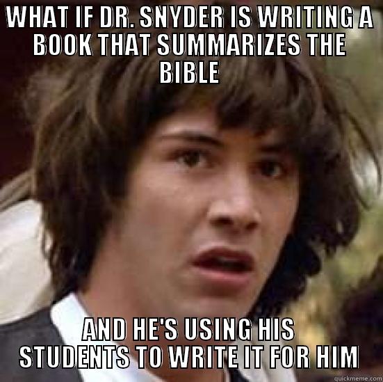 WHAT IF DR. SNYDER IS WRITING A BOOK THAT SUMMARIZES THE BIBLE AND HE'S USING HIS STUDENTS TO WRITE IT FOR HIM conspiracy keanu
