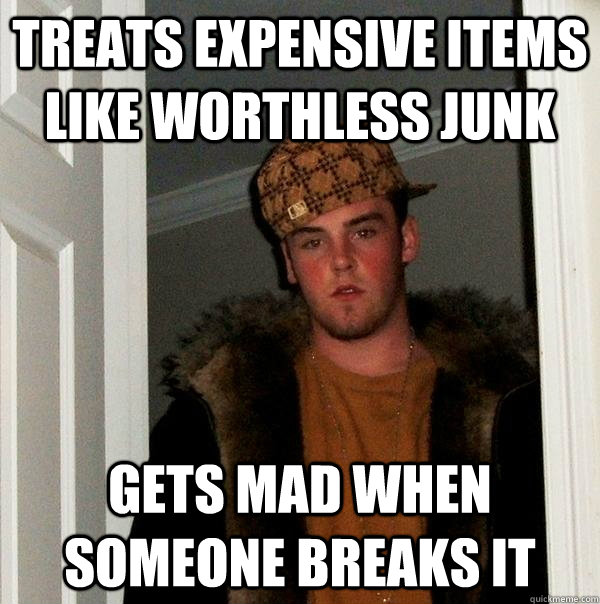 Treats expensive items like worthless junk Gets mad when someone breaks it  Scumbag Steve