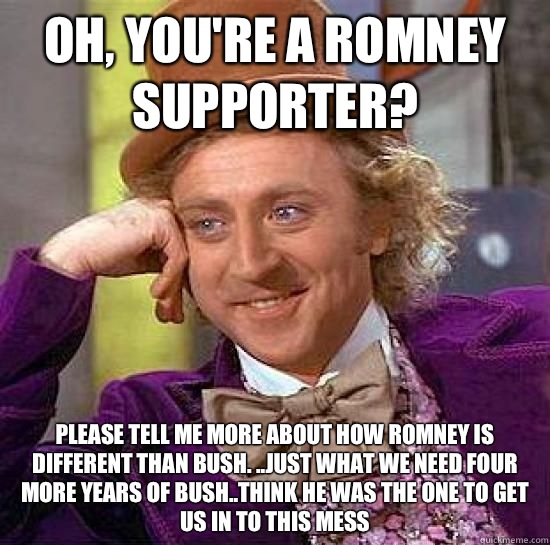 Oh, you're a Romney supporter? Please tell me more about how Romney is different than Bush. ..Just what we need four more years of bush..think he was the one to get us in to this mess  Romney sucks