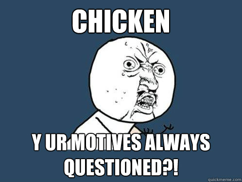 Chicken y ur motives always questioned?!  Y U No