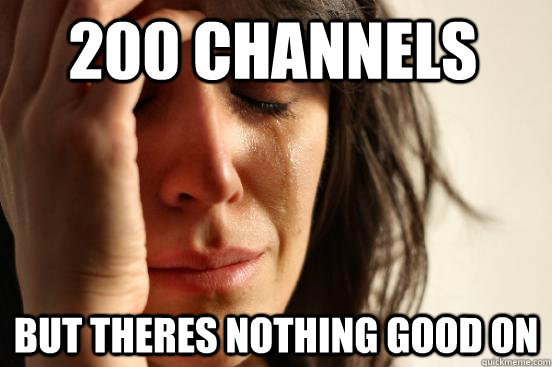 200 channels but theres nothing good on  First World Problems