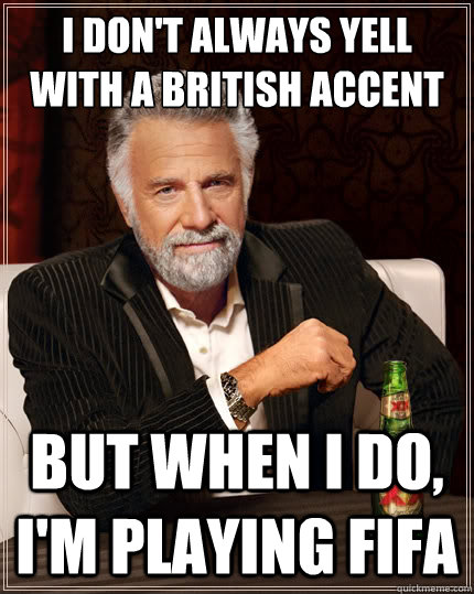 I don't always yell with a British accent But when i do, I'm playing FIFA  The Most Interesting Man In The World