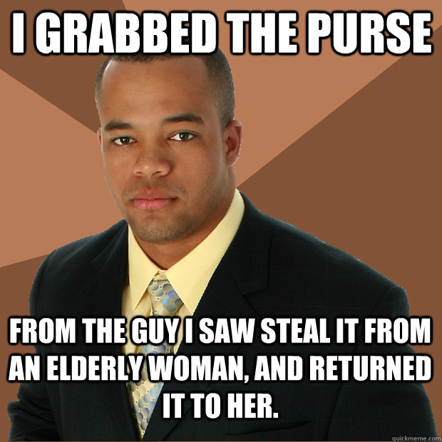 I grabbed the purse from the guy I saw steal it from an elderly woman, and returned it to her. - I grabbed the purse from the guy I saw steal it from an elderly woman, and returned it to her.  Successful Black Man