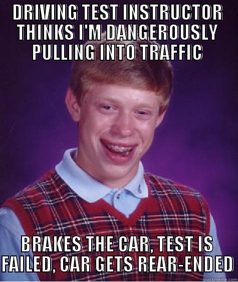 On my driving test - DRIVING TEST INSTRUCTOR THINKS I'M DANGEROUSLY PULLING INTO TRAFFIC BRAKES THE CAR, TEST IS FAILED, CAR GETS REAR-ENDED Bad Luck Brian