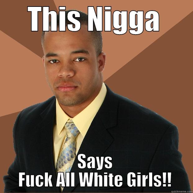 This Nigga - THIS NIGGA SAYS FUCK ALL WHITE GIRLS!! Successful Black Man