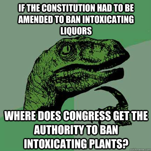 If the Constitution had to be amended to ban intoxicating liquors where does congress get the authority to ban intoxicating plants?  Philosoraptor