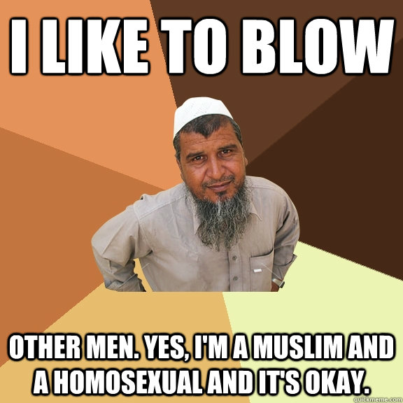 i like to blow other men. yes, i'm a muslim and a homosexual and it's okay. - i like to blow other men. yes, i'm a muslim and a homosexual and it's okay.  Ordinary Muslim Man