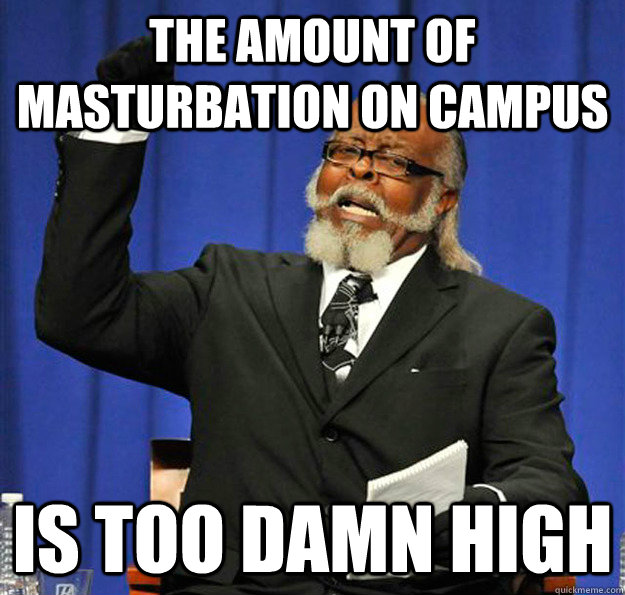 The amount of masturbation on campus Is too damn high  Jimmy McMillan