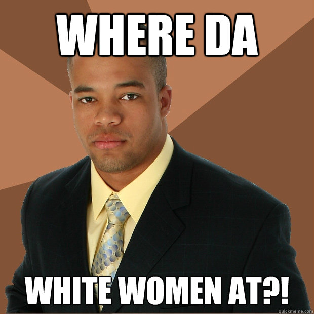 Where da white women at?!  Successful Black Man