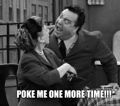 POKE ME ONE MORE TIME!!! - POKE ME ONE MORE TIME!!!  Ralph Kramden Meme