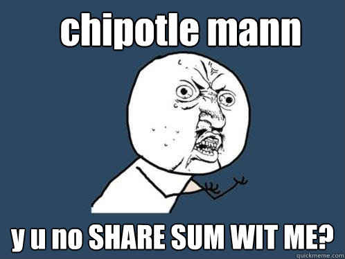 chipotle mann y u no SHARE SUM WIT ME? - chipotle mann y u no SHARE SUM WIT ME?  Y U No