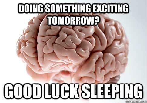 Doing something exciting tomorrow? Good luck sleeping  Scumbag Brain