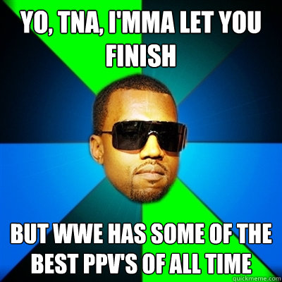 Yo, TNA, I'mma let you finish But WWE has some of the best PPV's of all time - Yo, TNA, I'mma let you finish But WWE has some of the best PPV's of all time  Interrupting Kanye