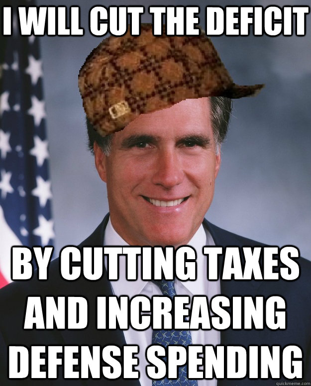 I will cut the deficit By cutting taxes and increasing defense spending  Scumbag Romney