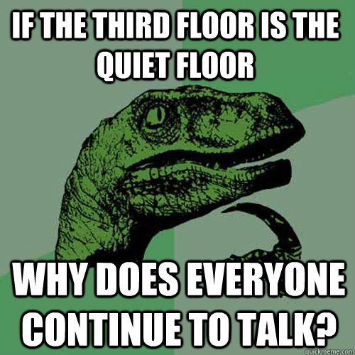 If the third floor is the quiet floor why does everyone continue to talk?  Philosoraptor