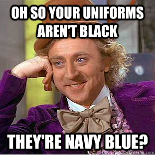 Oh so your uniforms aren't black They're Navy blue? - Oh so your uniforms aren't black They're Navy blue?  Condescending Wonka